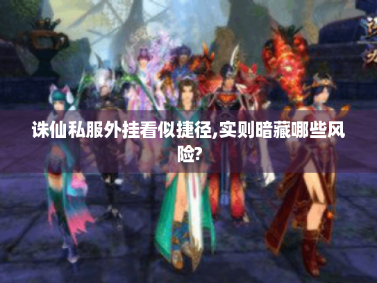 诛仙私服外挂看似捷径,实则暗藏哪些风险? 诛仙私服外挂看似捷径,实则暗藏哪些风险?