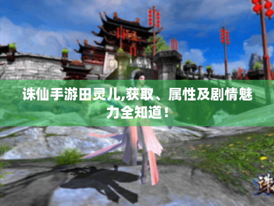 诛仙手游田灵儿,获取、属性及剧情魅力全知道！