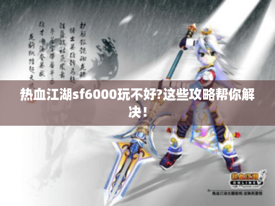 热血江湖sf6000玩不好?这些攻略帮你解决！