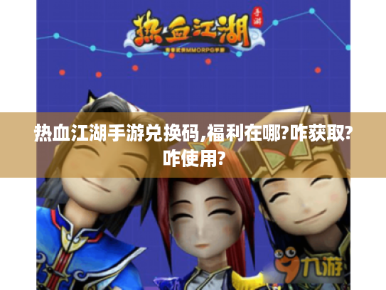 热血江湖手游兑换码,福利在哪?咋获取?咋使用? 热血江湖手游兑换码,福利在哪?咋获取?咋使用?