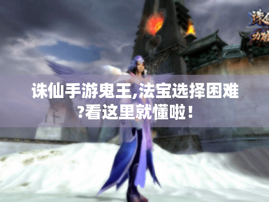 诛仙手游鬼王,法宝选择困难?看这里就懂啦! 诛仙手游鬼王,法宝选择困难?看这里就懂啦!