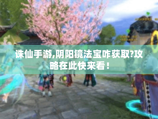 诛仙手游,阴阳镜法宝咋获取?攻略在此快来看! 诛仙手游,阴阳镜法宝咋获取?攻略在此快来看!