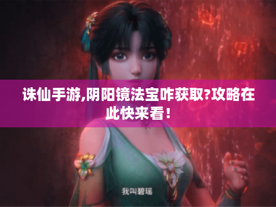 诛仙手游,阴阳镜法宝咋获取?攻略在此快来看! 诛仙手游,阴阳镜法宝咋获取?攻略在此快来看!