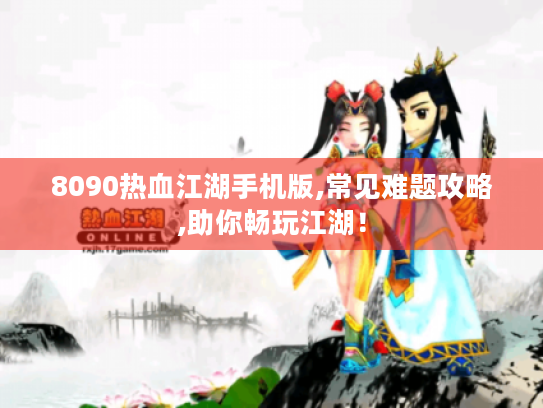 8090热血江湖手机版,常见难题攻略,助你畅玩江湖! 8090热血江湖手机版,常见难题攻略,助你畅玩江湖!