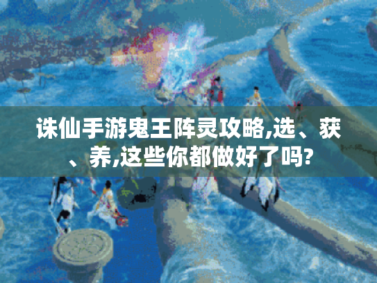 诛仙手游鬼王阵灵攻略,选、获、养,这些你都做好了吗?