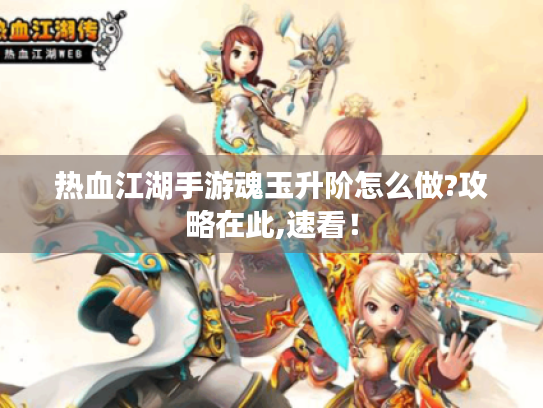 热血江湖手游魂玉升阶怎么做?攻略在此,速看！