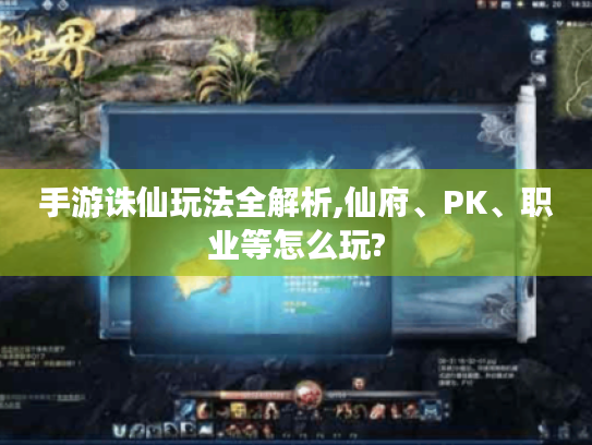 手游诛仙玩法全解析,仙府、PK、职业等怎么玩?