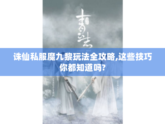 诛仙私服魔九黎玩法全攻略,这些技巧你都知道吗?