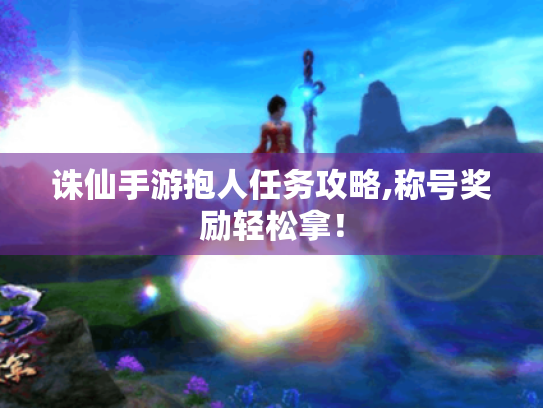 诛仙手游抱人任务攻略,称号奖励轻松拿! 诛仙手游抱人任务攻略,称号奖励轻松拿!