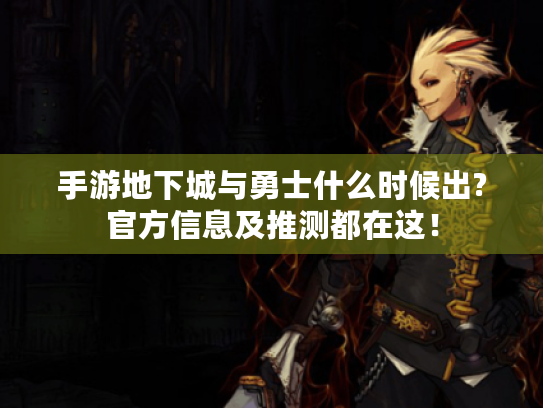 手游地下城与勇士什么时候出?官方信息及推测都在这! 手游地下城与勇士什么时候出?官方信息及推测都在这!