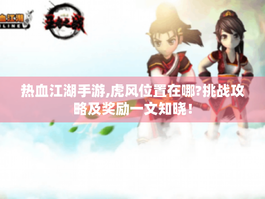 热血江湖手游,虎风位置在哪?挑战攻略及奖励一文知晓! 热血江湖手游,虎风位置在哪?挑战攻略及奖励一文知晓!
