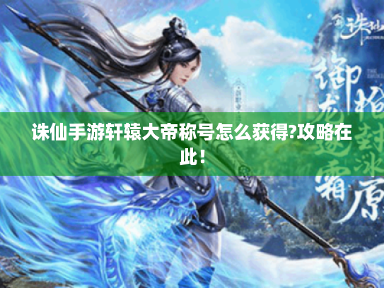 诛仙手游轩辕大帝称号怎么获得?攻略在此! 诛仙手游轩辕大帝称号怎么获得?攻略在此!