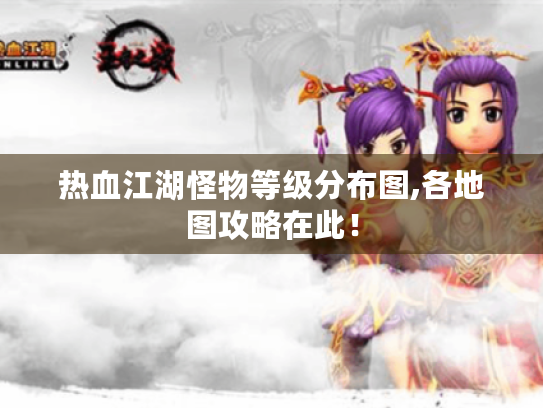 热血江湖怪物等级分布图,各地图攻略在此！