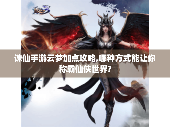 诛仙手游云梦加点攻略,哪种方式能让你称霸仙侠世界? 诛仙手游云梦加点攻略,哪种方式能让你称霸仙侠世界?
