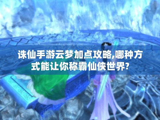 诛仙手游云梦加点攻略,哪种方式能让你称霸仙侠世界? 诛仙手游云梦加点攻略,哪种方式能让你称霸仙侠世界?