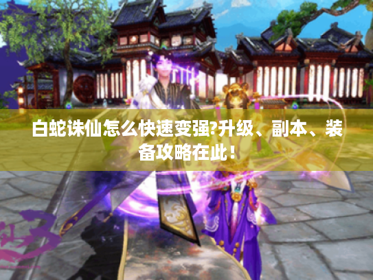 白蛇诛仙怎么快速变强?升级、副本、装备攻略在此! 白蛇诛仙怎么快速变强?升级、副本、装备攻略在此!