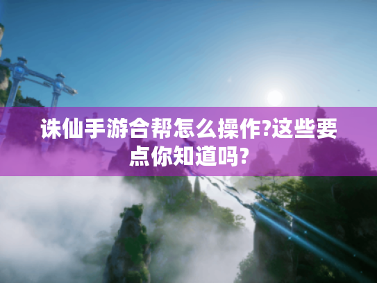 诛仙手游合帮怎么操作?这些要点你知道吗? 诛仙手游合帮怎么操作?这些要点你知道吗?