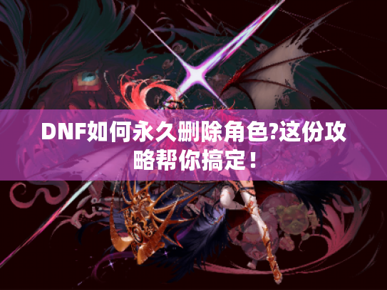 DNF如何永久删除角色?这份攻略帮你搞定！