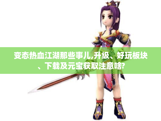 变态热血江湖那些事儿,升级、好玩板块、下载及元宝获取注意啥? 变态热血江湖那些事儿,升级、好玩板块、下载及元宝获取注意啥?