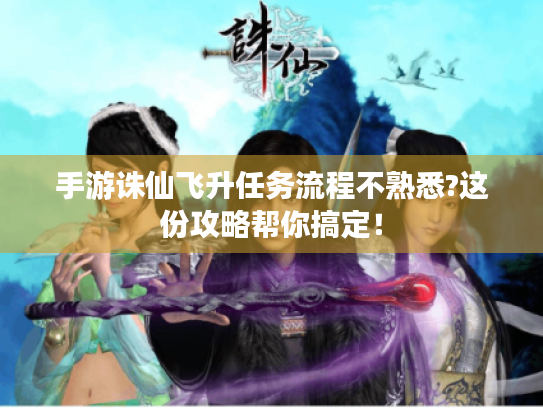 手游诛仙飞升任务流程不熟悉?这份攻略帮你搞定！
