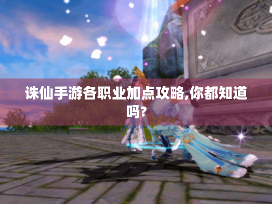 诛仙手游各职业加点攻略,你都知道吗?