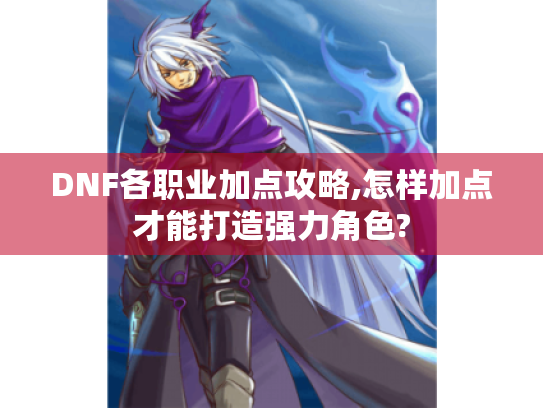 DNF各职业加点攻略,怎样加点才能打造强力角色?