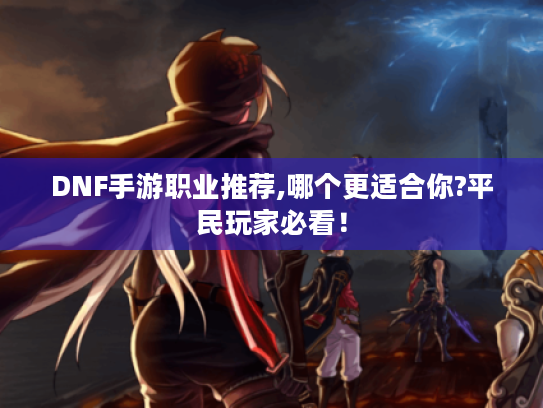 DNF手游职业推荐,哪个更适合你?平民玩家必看！