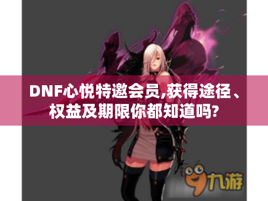 DNF心悦特邀会员,获得途径、权益及期限你都知道吗?