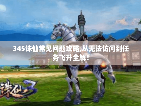 345诛仙常见问题攻略,从无法访问到任务飞升全解！