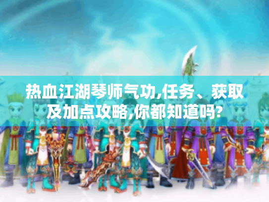 热血江湖琴师气功,任务、获取及加点攻略,你都知道吗? 热血江湖琴师气功,任务、获取及加点攻略,你都知道吗?
