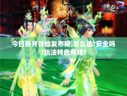 今日新开诛仙发布网,怎么选?安全吗?玩法特色有啥?