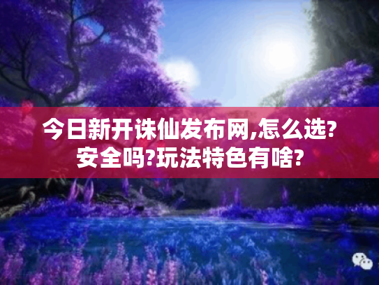 今日新开诛仙发布网,怎么选?安全吗?玩法特色有啥?