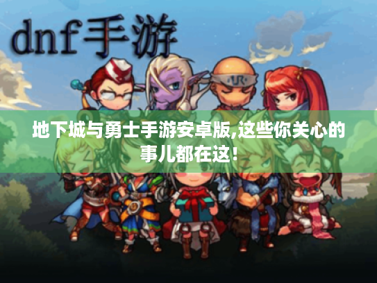 地下城与勇士手游安卓版,这些你关心的事儿都在这！