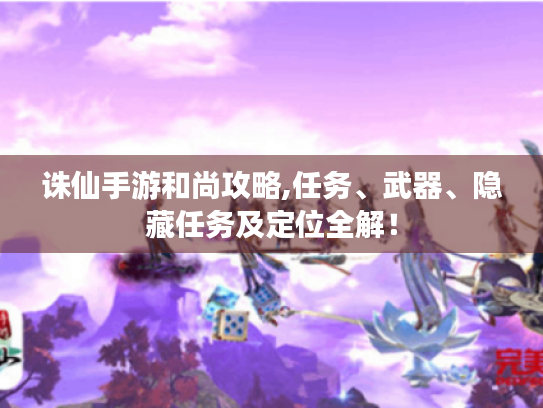 诛仙手游和尚攻略,任务、武器、隐藏任务及定位全解! 诛仙手游和尚攻略,任务、武器、隐藏任务及定位全解!
