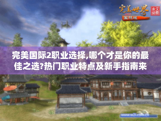 完美国际2职业选择,哪个才是你的最佳之选?热门职业特点及新手指南来了 完美国际2职业选择,哪个才是你的最佳之选?热门职业特点及新手指南来了