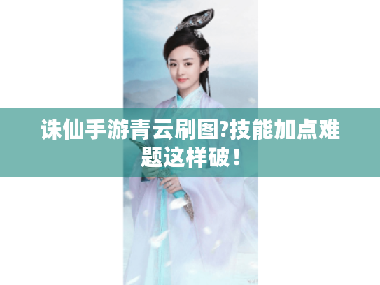 诛仙手游青云刷图?技能加点难题这样破！