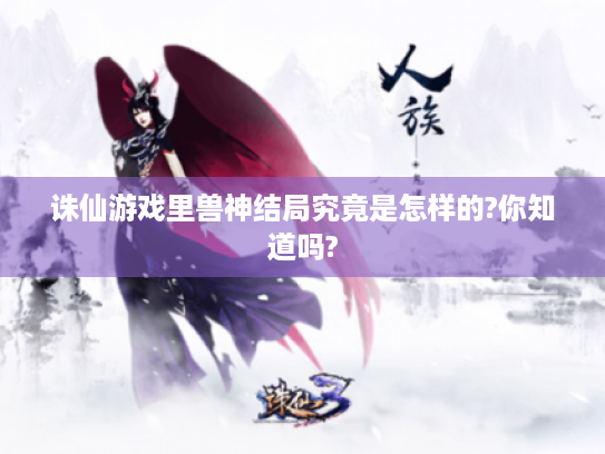 诛仙游戏里兽神结局究竟是怎样的?你知道吗? 诛仙游戏里兽神结局究竟是怎样的?你知道吗?