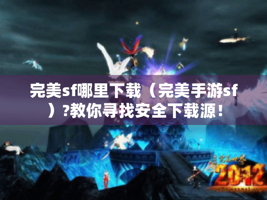 完美sf哪里下载（完美手游sf）?教你寻找安全下载源！