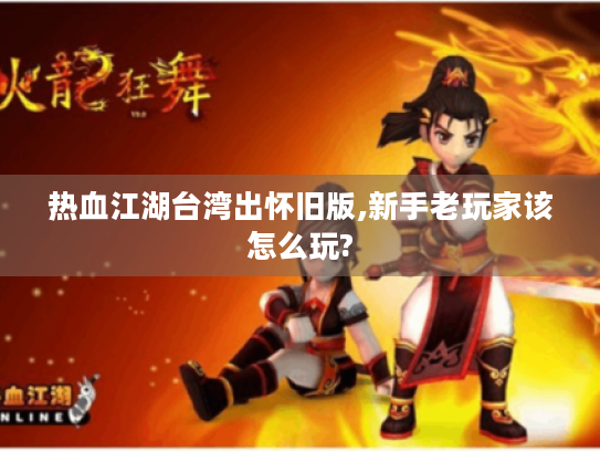 热血江湖台湾出怀旧版,新手老玩家该怎么玩?
