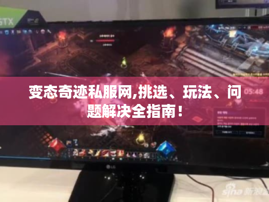 变态奇迹私服网,挑选、玩法、问题解决全指南! 变态奇迹私服网,挑选、玩法、问题解决全指南!
