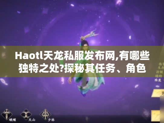 Haotl天龙私服发布网,有哪些独特之处?探秘其任务、角色等亮点