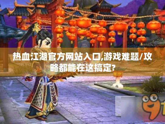 热血江湖官方网站入口,游戏难题/攻略都能在这搞定?