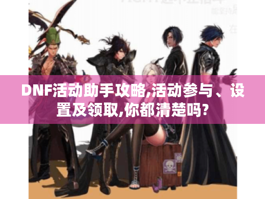 DNF活动助手攻略,活动参与、设置及领取,你都清楚吗?