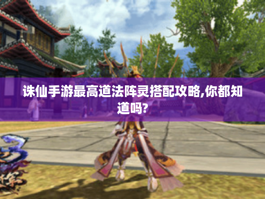 诛仙手游最高道法阵灵搭配攻略,你都知道吗?