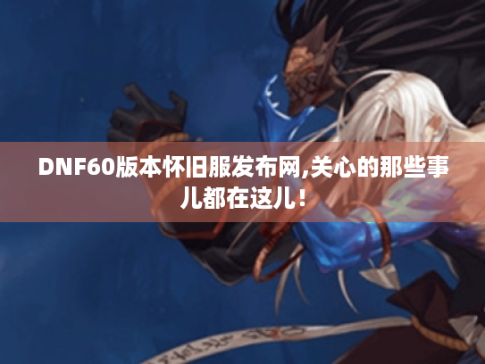 DNF60版本怀旧服发布网,关心的那些事儿都在这儿！