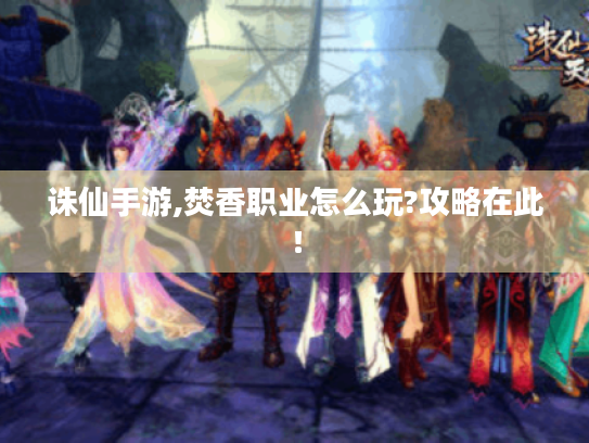 诛仙手游,焚香职业怎么玩?攻略在此! 诛仙手游,焚香职业怎么玩?攻略在此!