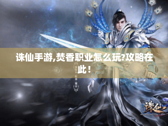 诛仙手游,焚香职业怎么玩?攻略在此! 诛仙手游,焚香职业怎么玩?攻略在此!