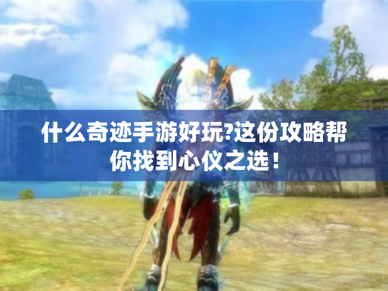 什么奇迹手游好玩?这份攻略帮你找到心仪之选！