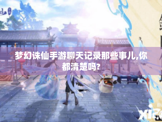 梦幻诛仙手游聊天记录那些事儿,你都清楚吗? 梦幻诛仙手游聊天记录那些事儿,你都清楚吗?