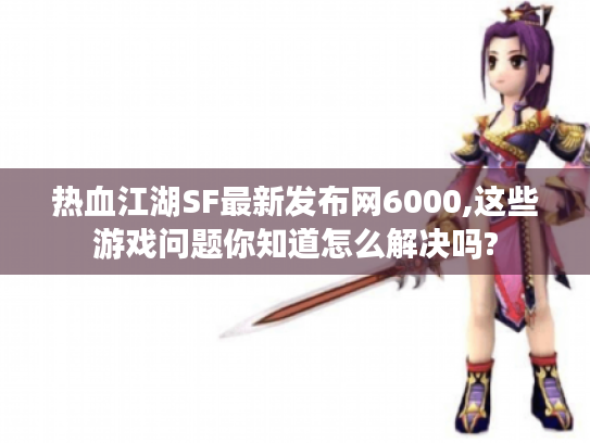 热血江湖SF最新发布网6000,这些游戏问题你知道怎么解决吗?